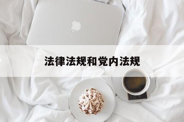 法律法规和党内法规(党内法规和法律的异同)